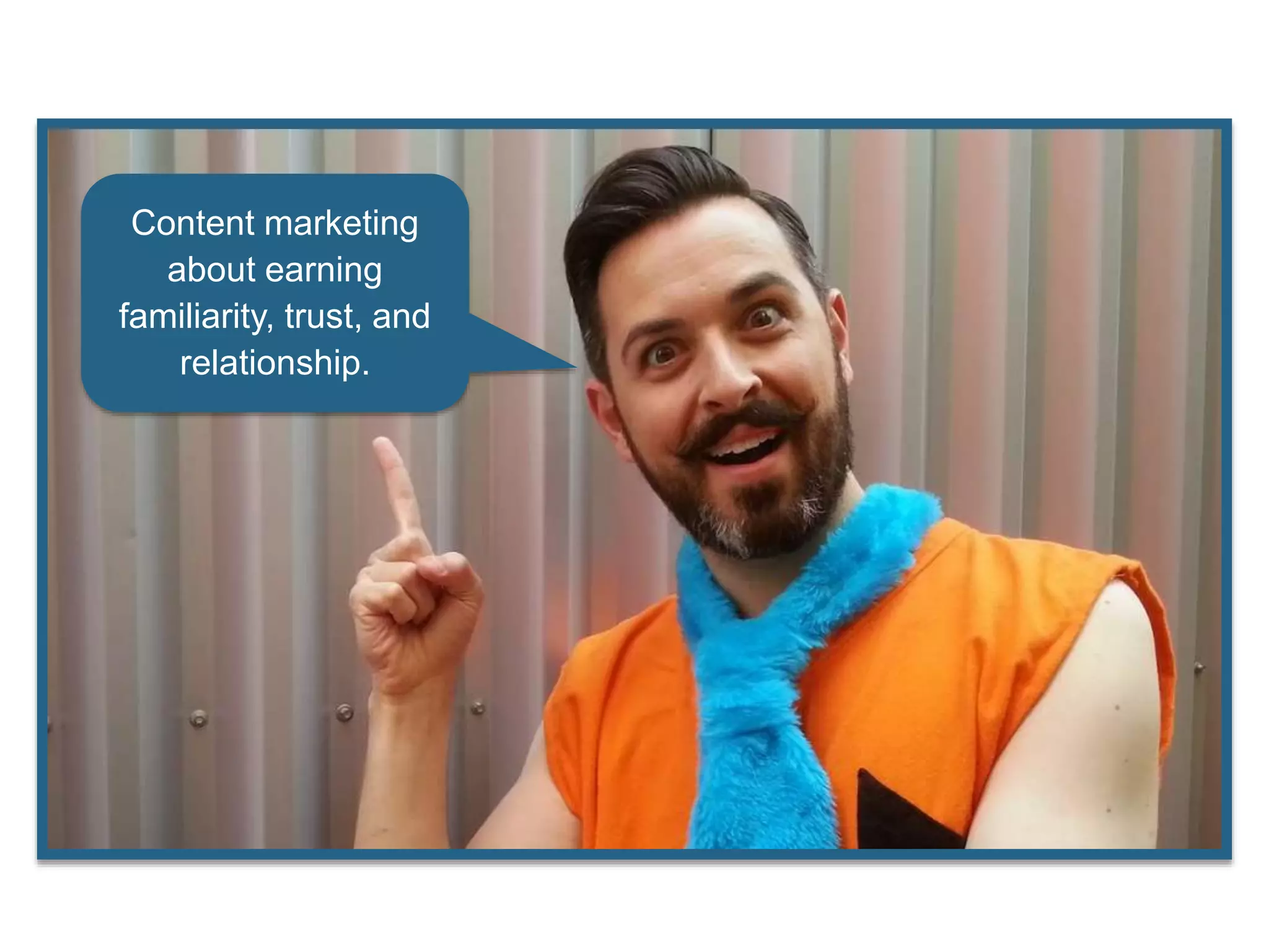 Content marketing
about earning
familiarity, trust, and
relationship.
 