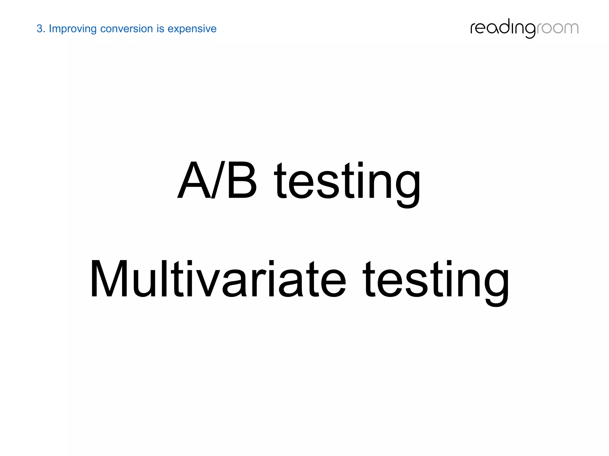 3. Improving conversion is expensive
A/B testing
Multivariate testing
 