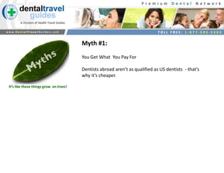 Myth #1:  <br />You Get What  You Pay For<br />Dentists abroad aren’t as qualified as US dentists  - that’s why it’s cheap...