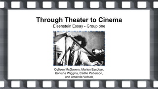Through Theater to Cinema
Eisenstein Essay - Group one
Colleen McGovern, Marlon Escobar,
Kanisha Wiggins, Caitlin Patterson,
and Amanda Volturo
 