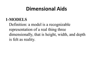 Dimensional Aids
1-MODELS
Definition: a model is a recognizable
representation of a real thing three
dimensionally, that is height, width, and depth
is felt as reality.
 