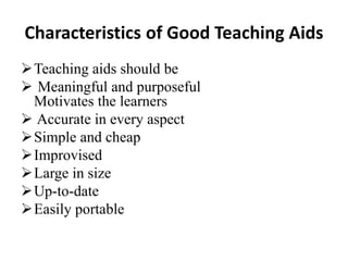 Characteristics of Good Teaching Aids
Teaching aids should be
 Meaningful and purposeful
Motivates the learners
 Accurate in every aspect
Simple and cheap
Improvised
Large in size
Up-to-date
Easily portable
 