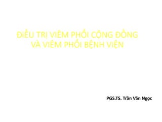 ĐiỀU TRỊ VIÊM PHỔI CỘNG ĐỒNG
VÀ VIÊM PHỔI BỆNH ViỆN
PGS.TS. Trần Văn Ngọc
 