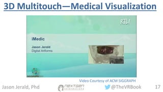 17@TheVRBookJason Jerald, Phd
3D Multitouch—Medical Visualization
Video Courtesy of ACM SIGGRAPH
 