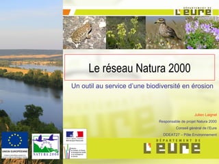 Le réseau Natura 2000
Un outil au service d’une biodiversité en érosion
Julien Laignel
Responsable de projet Natura 2000
Conseil général de l’Eure
DDEAT27 – Pôle Environnement
 
