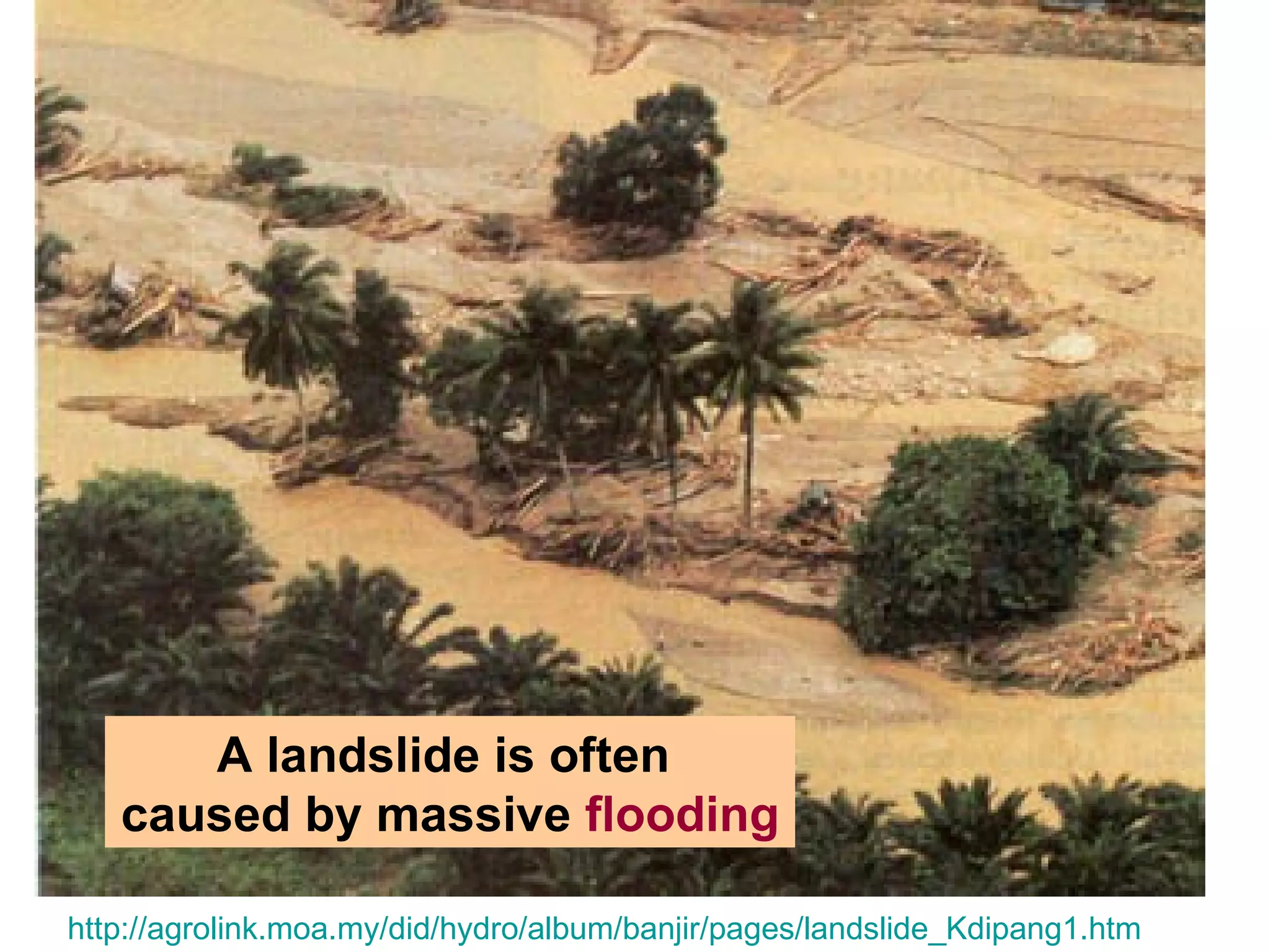 A landslide is often
   caused by massive flooding

http://agrolink.moa.my/did/hydro/album/banjir/pages/landslide_Kdipang1.htm
 