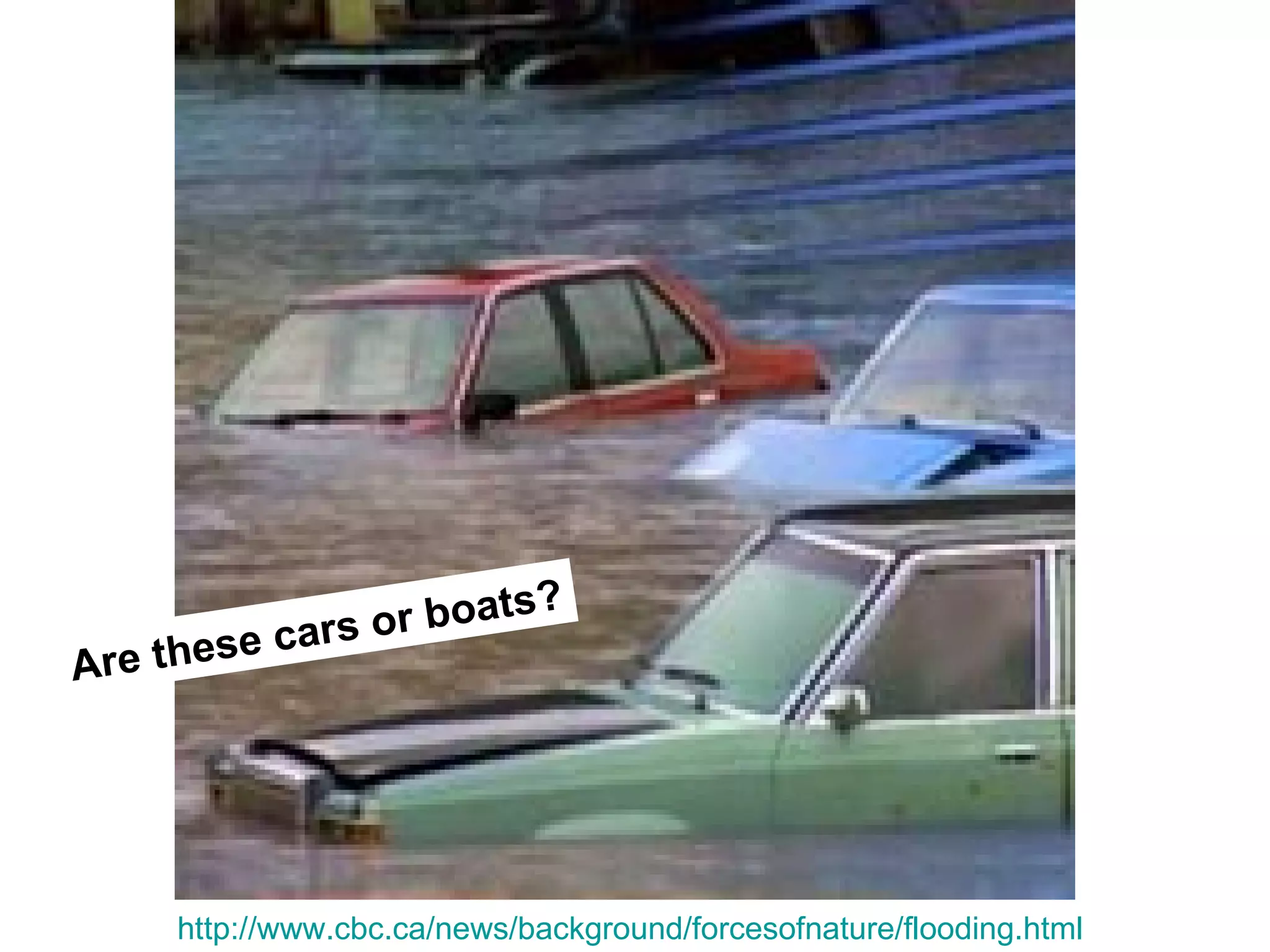 o r boats?
       se cars
Are the




     http://www.cbc.ca/news/background/forcesofnature/flooding.html
 