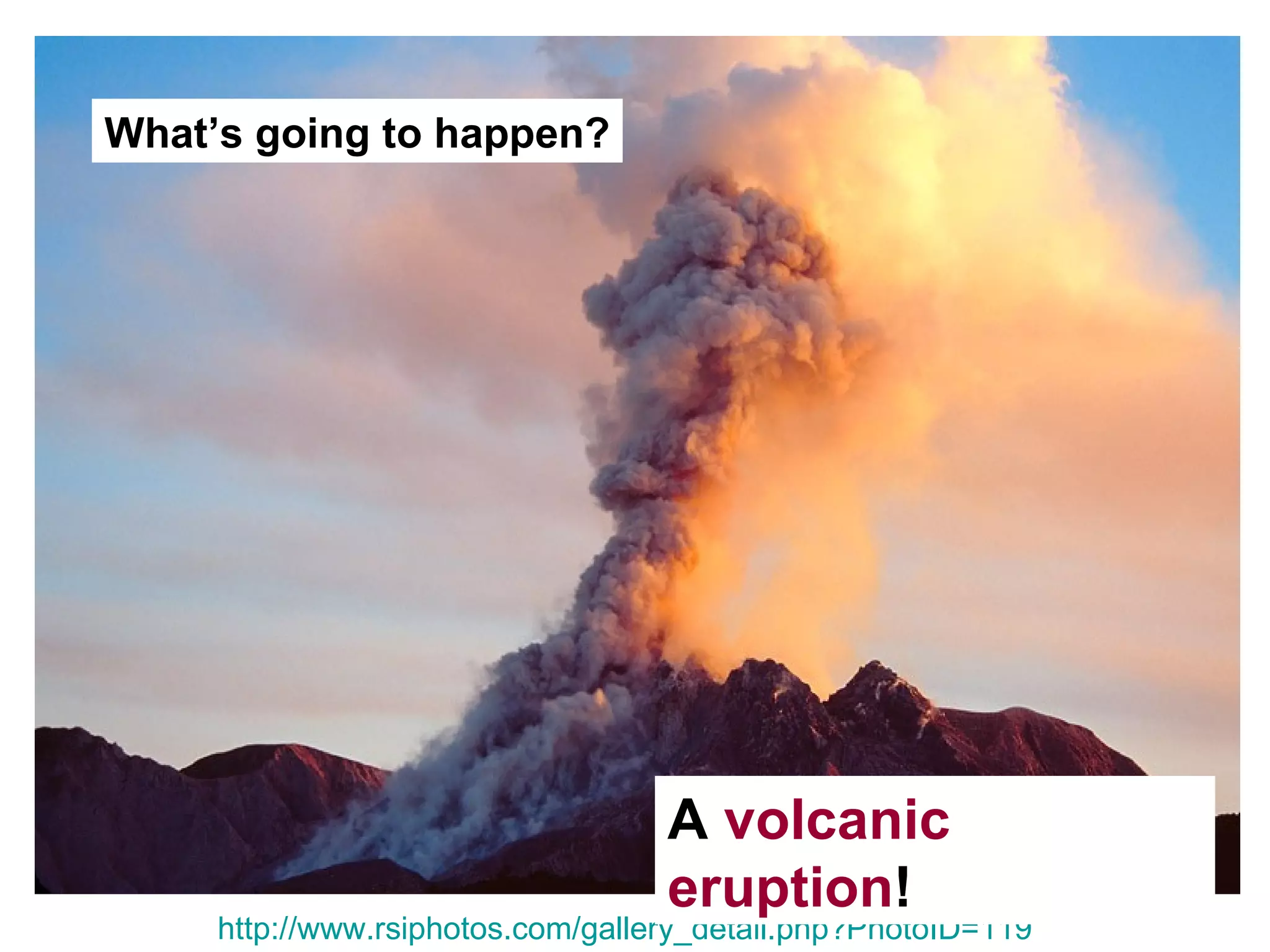 What’s going to happen?




                                   A volcanic
                                   eruption!
     http://www.rsiphotos.com/gallery_detail.php?PhotoID=119
 
