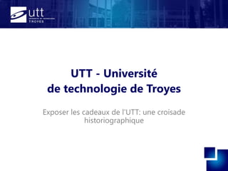 UTT - Université
de technologie de Troyes
Exposer les cadeaux de l’UTT: une croisade
historiographique
 