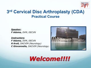 3rd Cervical Disc Arthroplasty (CDA)
Practical Course
Speaker:
F Adamo, DVM, DECVN
Instructors:
F Adamo, DVM, DECVN
R Kroll, DACVIM (Neurology)
C Giovannella, DACVIM (Neurology)
 