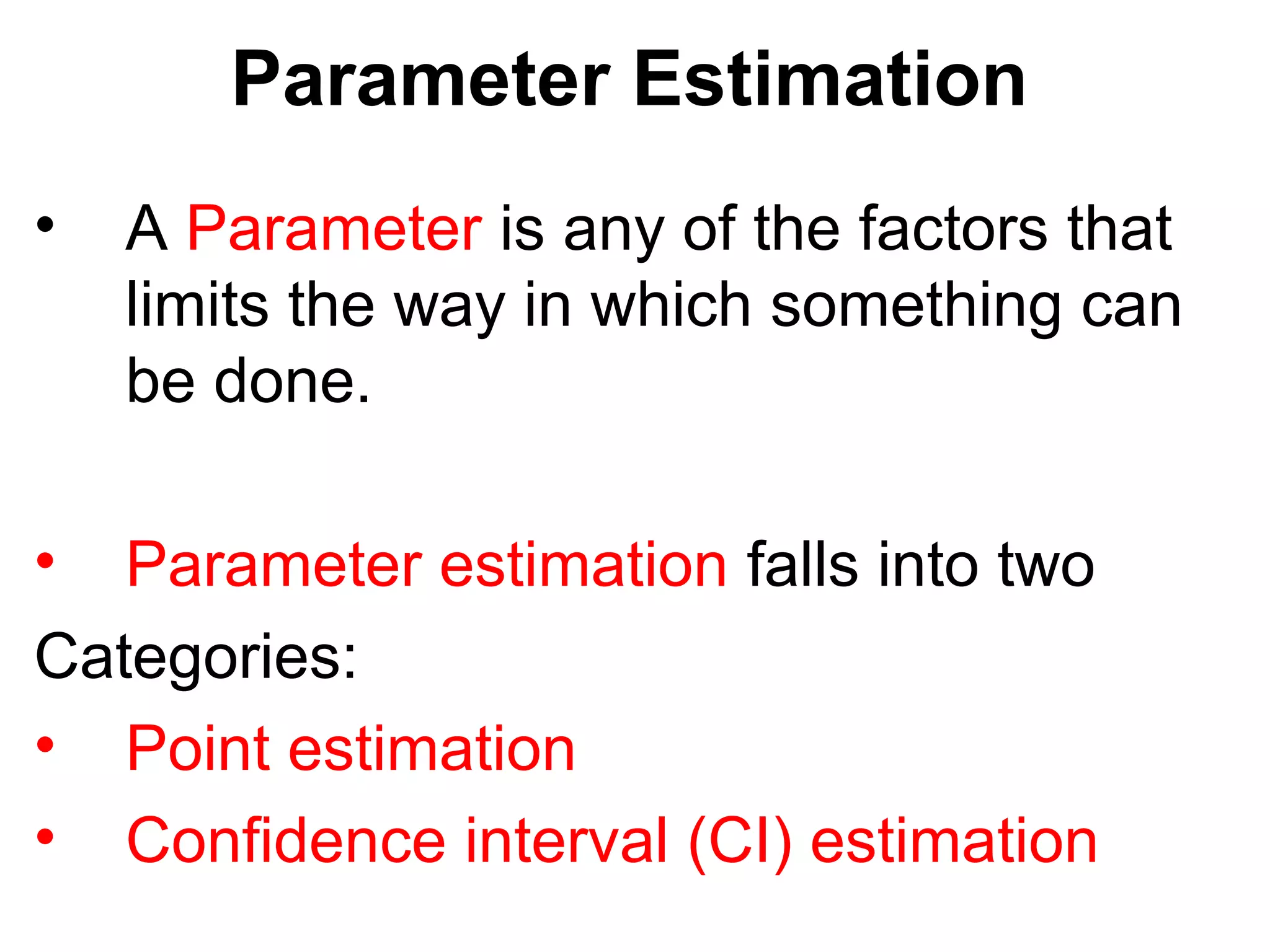 Parameter Estimation
• A Parameter is any of the factors that
limits the way in which something can
be done.
• Parameter estimation falls into two
Categories:
• Point estimation
• Confidence interval (CI) estimation
 