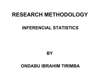 RESEARCH METHODOLOGY
INFERENCIAL STATISTICS
BY
ONDABU IBRAHIM TIRIMBA
 