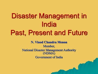 Disaster Management in
India
Past, Present and Future
N. Vinod Chandra Menon
Member,
National Disaster Management Authority
(NDMA)
Government of India
 