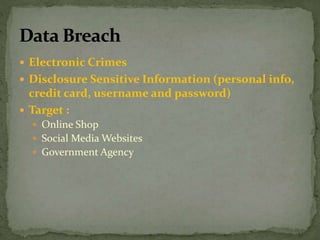  Electronic Crimes
 Disclosure Sensitive Information (personal info,
credit card, username and password)
 Target :
 Online Shop
 Social Media Websites
 Government Agency
 
