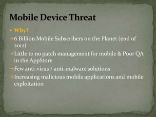  Why?
6 Billion Mobile Subscribers on the Planet (end of
2012)
Little to no patch management for mobile & Poor QA
in the AppStore
Few anti-virus / anti-malware solutions
Increasing malicious mobile applications and mobile
exploitation
 