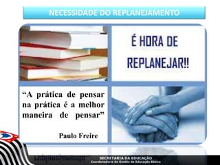 SECRETARIA DA EDUCAÇÃO
Coordenadoria de Gestão da Educação Básica
“A prática de pensar
na prática é a melhor
maneira de pensar”
Paulo Freire
NECESSIDADE DO REPLANEJAMENTO
 
