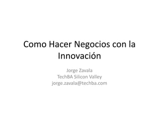 Como Hacer Negocios con la
       Innovación
             Jorge Zavala
         TechBA Silicon Valley
      jorge.zavala@techba.com
 