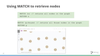 Using MATCH to retrieve nodes
14
MATCH (n) // returns all nodes in the graph
RETURN n
MATCH (p:House) // returns all House nodes in the graph
RETURN p
 
