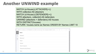 Another UNWIND example
37
MATCH (a:House)-[:ATTACKER]->()
WITH collect(a) AS attackers
MATCH (d:House)-[:DEFENDER]->()
WITH attackers, collect(d) AS defenders
UNWIND (attackers + defenders) AS houses
WITH DISTINCT(houses)
RETURN houses.name as Names ORDER BY Names LIMIT 10
 