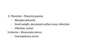 2- Placental – Placenta praevia
- Abruptio placenta
- Small weight, decreased surface area, infarction
- Infection, tumor
3-Uterine – Bicorunate uterus
- Incompetence cervix
 