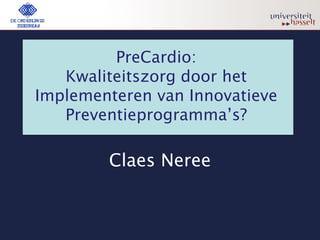 PreCardio:
   Kwaliteitszorg door het
Implementeren van Innovatieve
   Preventieprogramma’s?

        Claes Neree
 