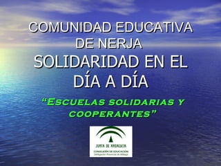 COMUNIDAD EDUCATIVA
     DE NERJA
SOLIDARIDAD EN EL
    DÍA A DÍA
 “ Escuelas solidarias y
      cooper antes”
 