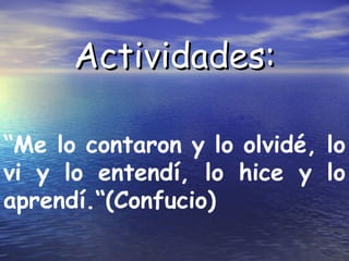 Actividades:

“Me lo contaron y lo olvidé, lo
vi y lo entendí, lo hice y lo
aprendí.“(Confucio)
 