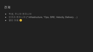 전제
● 학생, 주니어 엔지니어
● 인프라 엔지니어 (* Infrastructure, *Ops, SRE, Velocity, Delivery …)
● 열린 마음 😊
 