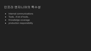 ● Internal communications
● Tools.. A lot of tools..
● Knowledge coverage
● production responsibility
인프라 엔지니어의 특수성
 