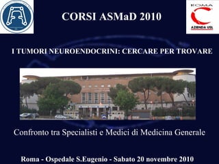 I TUMORI NEUROENDOCRINI: CERCARE PER TROVARE
Confronto tra Specialisti e Medici di Medicina Generale
Roma - Ospedale S.Eugenio - Sabato 20 novembre 2010
CORSI ASMaD 2010
 