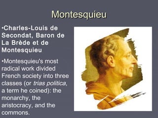 MontesquieuMontesquieu
•Charles-Louis de
Secondat, Baron de
La Brède et de
Montesquieu
•Montesquieu's most
radical work divided
French society into three
classes (or trias politica,
a term he coined): the
monarchy, the
aristocracy, and the
commons.
 