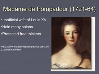 Madame de Pompadour (1721-64)Madame de Pompadour (1721-64)
• unofficial wife of Louis XV
•Held many salons
•Protected free thinkers
•http://www.madamedepompadour.com/_en
g_pomp/home.htm
 