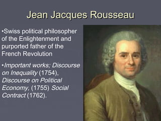Jean Jacques RousseauJean Jacques Rousseau
•Swiss political philosopher
of the Enlightenment and
purported father of the
French Revolution
•Important works; Discourse
on Inequality (1754),
Discourse on Political
Economy, (1755) Social
Contract (1762).
 