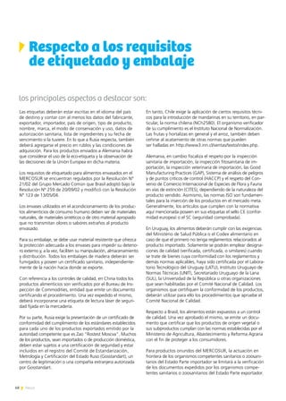 68 News
Respecto a los requisitos
de etiquetado y embalaje
los principales aspectos a destacar son:
Las etiquetas deberán estar escritas en el idioma del país
de destino y contar con al menos los datos del fabricante,
exportador, importador, país de origen, tipo de producto,
nombre, marca, el modo de conservación y uso, datos de
autorización sanitaria, lista de ingredientes y su fecha de
vencimiento si la tuviere. En lo que a Rusia respecta, también
deberá agregarse el precio en rublos y las condiciones de
adquisición. Para los productos enviados a Alemania habrá
que considerar el uso de la eco-etiqueta y la observación de
las decisiones de la Unión Europea en dicha materia.
Los requisitos de etiquetado para alimentos envasados en el
MERCOSUR se encuentran regulados por la Resolución N°
21/02 del Grupo Mercado Común que Brasil adoptó bajo la
Resolución Nº 259 de 20/09/02 y modificó con la Resolución
N° 123 de 13/05/04.
Los envases utilizados en el acondicionamiento de los produc-
tos alimenticios de consumo humano deben ser de materiales
naturales, de materiales sintéticos o de otro material apropiado
que no transmitan olores o sabores extraños al producto
envasado.
Para su embalaje, se debe usar material resistente que ofrezca
la protección adecuada a los envases para impedir su deterio-
ro externo y, a la vez, faciliten su manipulación, almacenamiento
y distribución. Todos los embalajes de madera deberán ser
fumigados y poseer un certificado sanitario, independiente-
mente de la nación hacia donde se exporte.
Con referencia a los controles de calidad, en China todos los
productos alimenticios son verificados por el Bureau de Ins-
pección de Commodities, entidad que emite un documento
certificando el procedimiento. Una vez expedido el mismo,
deberá incorporarse una etiqueta de lectura láser de seguri-
dad fijada en la mercadería.
Por su parte, Rusia exige la presentación de un certificado de
conformidad del cumplimiento de los estándares establecidos
para cada uno de los productos exportados emitido por la
autoridad competente que es Zao “Rostest Moscva”. Muchos
de los productos, sean importados o de producción doméstica,
deben estar sujetos a una certificación de seguridad y estar
incluidos en el registro del Comité de Estandarización,
Metrología y Certificación del Estado Ruso (Gosstandart); un
centro de legitimación o una compañía extranjera autorizada
por Gosstandart.
En tanto, Chile exige la aplicación de ciertos requisitos técni-
cos para la introducción de mandarinas en su territorio, en par-
ticular, la norma chilena (NCh2580). El organismo verificador
de su cumplimiento es el Instituto Nacional de Normalización.
Las frutas y hortalizas en general y el arroz, también deben
ceñirse al acatamiento de otras normas que pueden
ser halladas en http://www3.inn.cl/ventas/texto/index.php.
Alemania, en cambio fiscaliza el respeto por la inspección
sanitaria de importación, la inspección fitosanitaria de im-
portación, la inspección veterinaria de importación, las Good
Manufacturing Practices (GAP), Sistema de análisis de peligros
y de puntos críticos de control (HACCP) y el respeto del Con-
venio de Comercio Internacional de Especies de Flora y Fauna
en vías de extinción (CITES), dependiendo de la naturaleza del
producto vendido. Asimismo, las normas ISO son fundamen-
tales para la inserción de los productos en el mercado meta.
Generalmente, los artículos que cumplen con la normativa
aquí mencionada poseen en sus etiquetas el sello CE (confor-
midad europea) o el SC (seguridad comprobada).
En Uruguay, los alimentos deberán cumplir con las exigencias
del Ministerio de Salud Pública o el Codex alimentario en
caso de que el primero no tenga reglamentos relacionados al
producto importado. Solamente se podrán emplear designa-
ciones de calidad (verificada, certificada, o similares) cuando
se trate de bienes cuya conformidad con los reglamentos y
demás normas aplicables, haya sido certificada por el Labora-
torio Tecnológico del Uruguay (LATU), Instituto Uruguayo de
Normas Técnicas (UNIT), Secretariado Uruguayo de la Lana
(SUL), la Universidad de la República u otras organizaciones
que sean habilitadas por el Comité Nacional de Calidad. Los
organismos que certifiquen la conformidad de los productos,
deberán utilizar para ello los procedimientos que apruebe el
Comité Nacional de Calidad.
Respecto a Brasil, los alimentos están expuestos a un control
de calidad. Una vez aprobado el mismo, se emite un docu-
mento que certificar que los productos de origen vegetal o
sus subproductos cumplan con las normas establecidas por el
Ministerio de Agricultura, Abastecimiento y Reforma Agraria
con el fin de proteger a los consumidores.
Para productos oriundos del MERCOSUR, la actuación en
frontera de los organismos competentes sanitarios o zoosani-
tarios del Estado Parte importador se limitará a la verificación
de los documentos expedidos por los organismos compe-
tentes sanitarios o zoosanitarios del Estado Parte exportador.
 