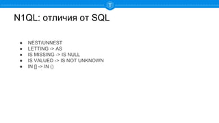 N1QL: отличия от SQL
● NEST/UNNEST
● LETTING -> AS
● IS MISSING -> IS NULL
● IS VALUED -> IS NOT UNKNOWN
● IN [] -> IN ()
 
