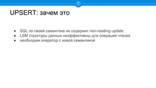 UPSERT: зачем это
● SQL по своей семантике не содержит non-reading update
● LSM структуры данных неэффективны для операций чтения
● необходим оператор с новой семантикой
 