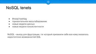 NoSQL tenets
● #nosql hashtag
● горизонтальное масштабирование
● новые модели данных
● новые модели консистентности
NoSQL - выход для фрустрации, тэг который присвоили себе все кому оказалось
недостаточно возможностей SQL
 