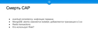 Смерть CAP
● eventual consistency: инфляция термина
● MongoDB: atomic сменяется isolated, добавляются транзакции в 3.xx
● Redis transactions
● Кто использует Riak?
 
