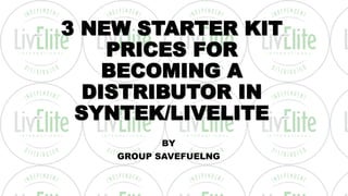 3 NEW STARTER KIT
PRICES FOR
BECOMING A
DISTRIBUTOR IN
SYNTEK/LIVELITE
BY
GROUP SAVEFUELNG
 