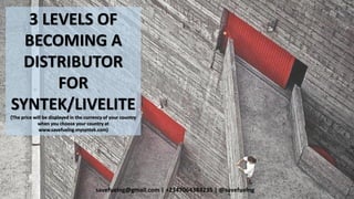 savefuelng@gmail.com | +2347064384235 | @savefuelng
3 LEVELS OF
BECOMING A
DISTRIBUTOR
FOR
SYNTEK/LIVELITE
(The price will...