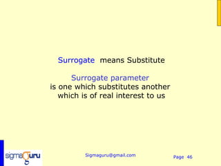 Surrogate means Substitute

      Surrogate parameter
is one which substitutes another
   which is of real interest to us




         Sigmaguru@gmail.com         Page 46
 