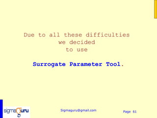 Due to all these difficulties
         we decided
           to use

  Surrogate Parameter Tool.




          Sigmaguru@gmail.com   Page 61
 