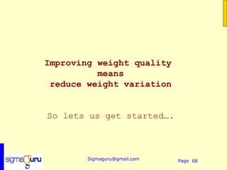 Improving weight quality
          means
 reduce weight variation


So lets us get started….



        Sigmaguru@gmail.com   Page 68
 