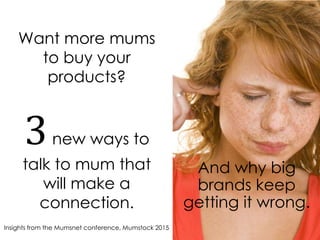 Want more mums
to buy your
products?
3new ways to
talk to mum that
will make a
connection.
Insights from the Mumsnet conference, Mumstock 2015
And why big
brands keep
getting it wrong.
 