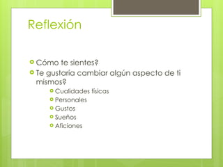 Reflexión
 Cómo te sientes?
 Te gustaría cambiar algún aspecto de ti
mismos?
 Cualidades físicas
 Personales
 Gustos
 Sueños
 Aficiones
 