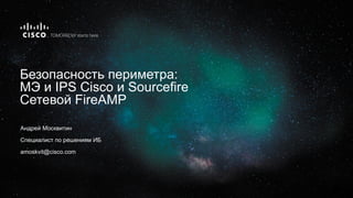 Безопасность периметра:
МЭ и IPS Cisco и Sourcefire
Сетевой FireAMP
Андрей Москвитин
Специалист по решениям ИБ
amoskvit@cisco.com
 