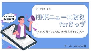 テーマ提供：NHK 
チーム　Visitor三松 
- テレビ離れはしても、NHK離れはさせない。-
 