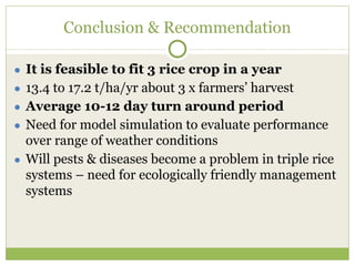 Conclusion & Recommendation 
● It is feasible to fit 3 rice crop in a year 
● 13.4 to 17.2 t/ha/yr about 3 x farmers’ harv...