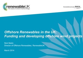 Offshore Renewables in the UK:
Funding and developing offshore wind projects
Nick Medic
Director of Offshore Renewables, RenewableUK
March 2014
 