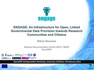 ENGAGE: An Infrastructure for Open, Linked
Governmental Data Provision towards Research
Communities and Citizens
Nikos Houssos
National Documentation Centre (EKT) / NHRF
EuroCRIS

OpenAIRE Interoperability Workshop, University of Minho, 7/8 February 2013

 